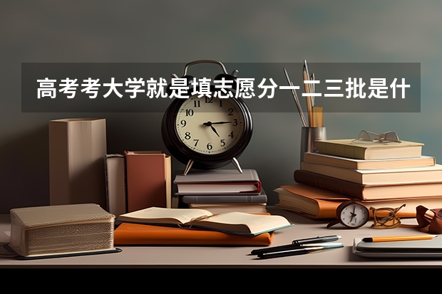 高考考大学就是填志愿分一二三批是什么意思啊？