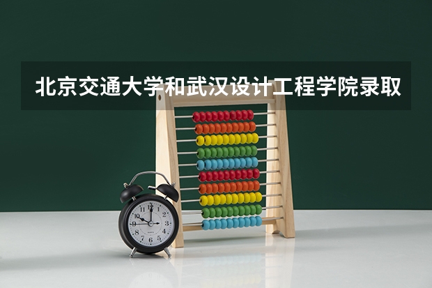 北京交通大学和武汉设计工程学院录取分数参考