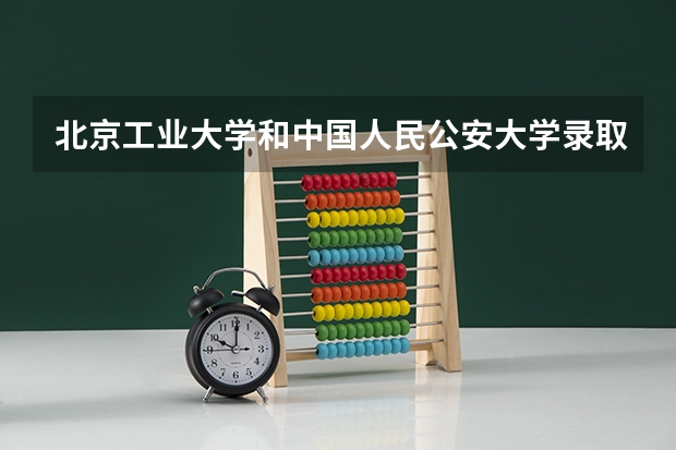 北京工业大学和中国人民公安大学录取分数参考