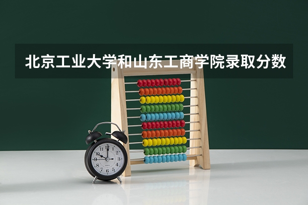 北京工业大学和山东工商学院录取分数参考