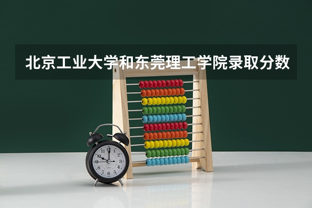 北京工业大学和东莞理工学院录取分数参考