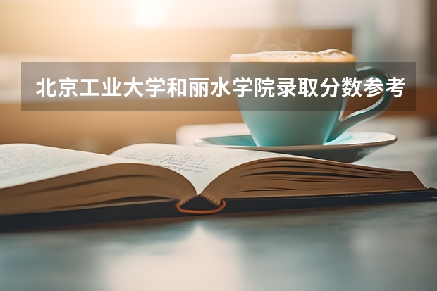 北京工业大学和丽水学院录取分数参考