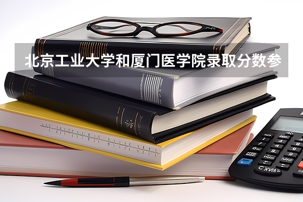 北京工业大学和厦门医学院录取分数参考