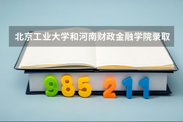 北京工业大学和河南财政金融学院录取分数参考