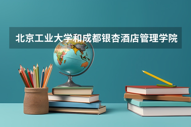 北京工业大学和成都银杏酒店管理学院录取分数参考