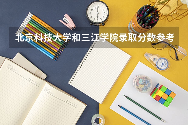 北京科技大学和三江学院录取分数参考