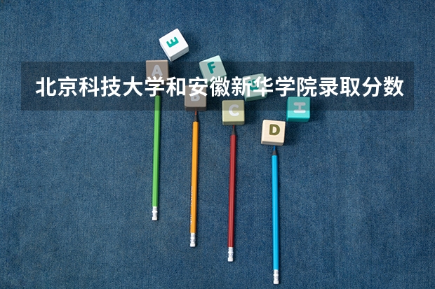 北京科技大学和安徽新华学院录取分数参考