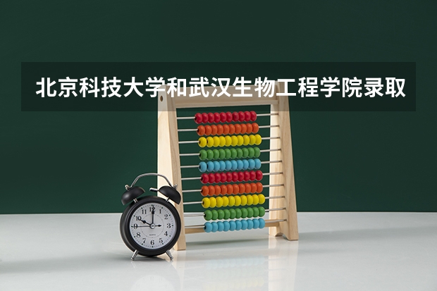 北京科技大学和武汉生物工程学院录取分数参考