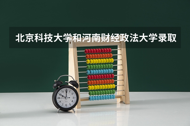 北京科技大学和河南财经政法大学录取分数参考