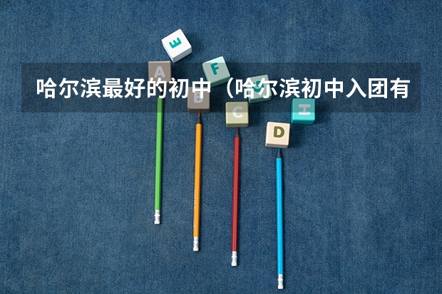 哈尔滨最好的初中（哈尔滨初中入团有几批名额）
