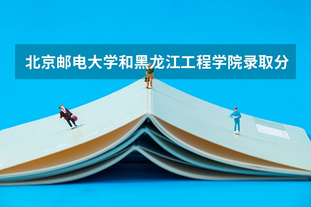 北京邮电大学和黑龙江工程学院录取分数参考