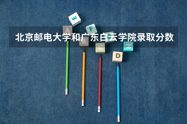 北京邮电大学和广东白云学院录取分数参考