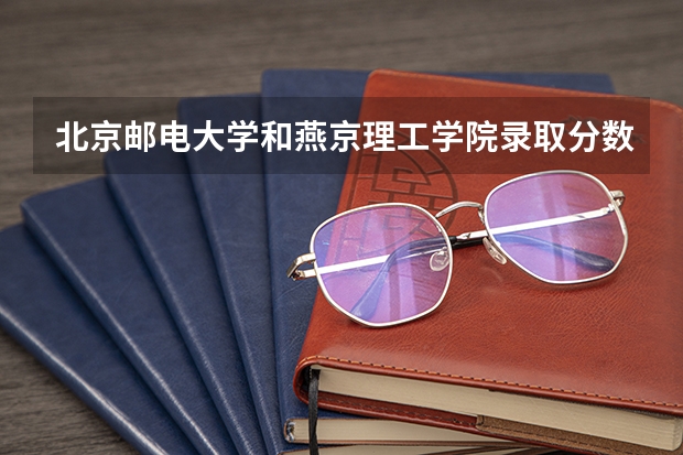 北京邮电大学和燕京理工学院录取分数参考