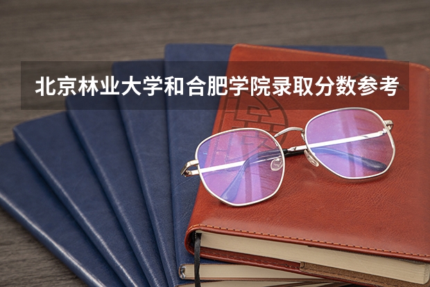 北京林业大学和合肥学院录取分数参考