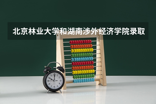 北京林业大学和湖南涉外经济学院录取分数参考