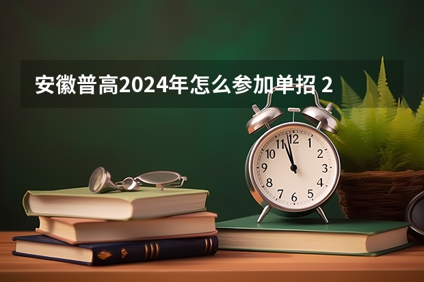 安徽普高2024年怎么参加单招 2022年单招考试最新政策