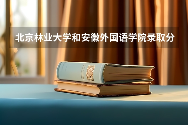 北京林业大学和安徽外国语学院录取分数参考