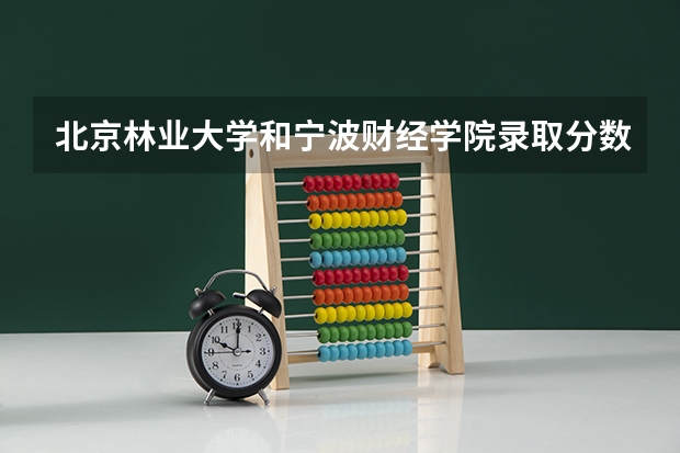 北京林业大学和宁波财经学院录取分数参考