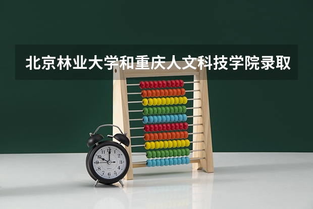 北京林业大学和重庆人文科技学院录取分数参考