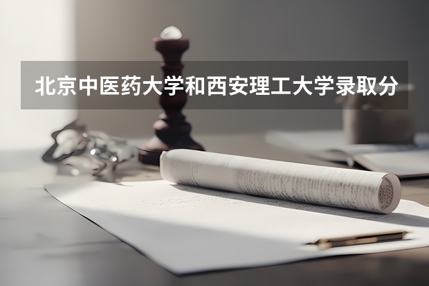 北京中医药大学和西安理工大学录取分数参考
