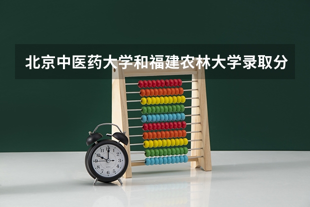 北京中医药大学和福建农林大学录取分数参考