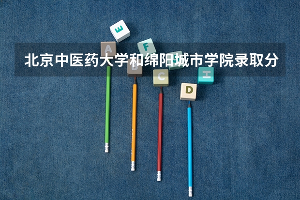 北京中医药大学和绵阳城市学院录取分数参考