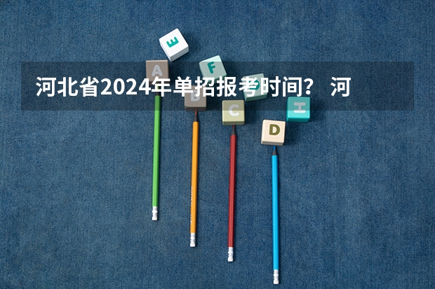 河北省2024年单招报考时间？ 河北省2024年单招最新政策