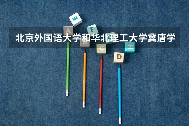 北京外国语大学和华北理工大学冀唐学院录取分数参考