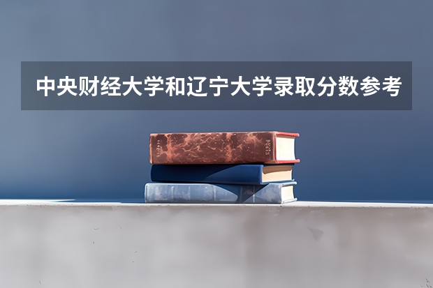 中央财经大学和辽宁大学录取分数参考