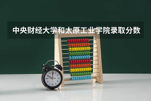 中央财经大学和太原工业学院录取分数参考