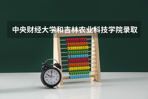 中央财经大学和吉林农业科技学院录取分数参考