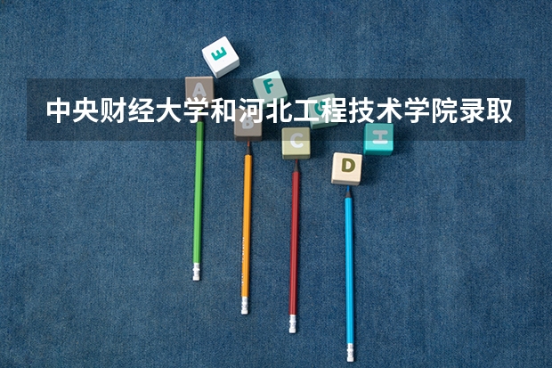 中央财经大学和河北工程技术学院录取分数参考