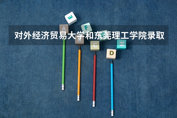 对外经济贸易大学和东莞理工学院录取分数参考