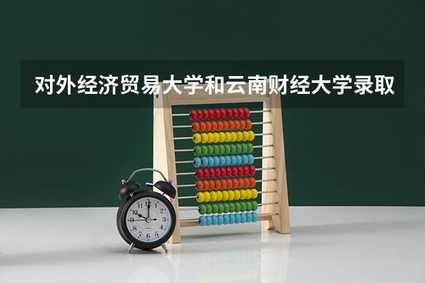 对外经济贸易大学和云南财经大学录取分数参考