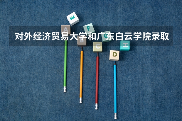 对外经济贸易大学和广东白云学院录取分数参考