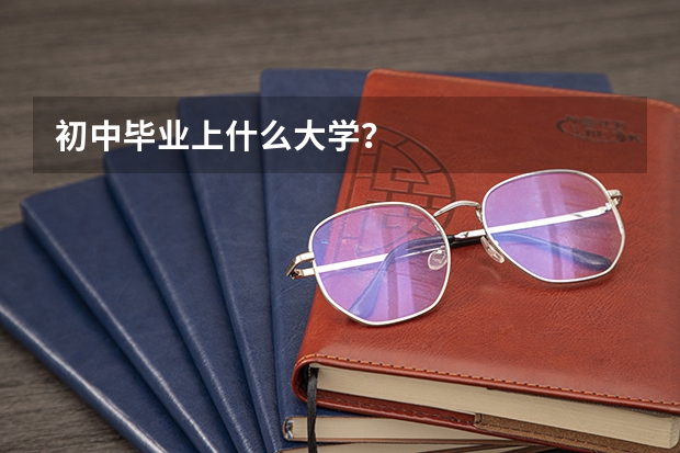 初中毕业上什么大学？