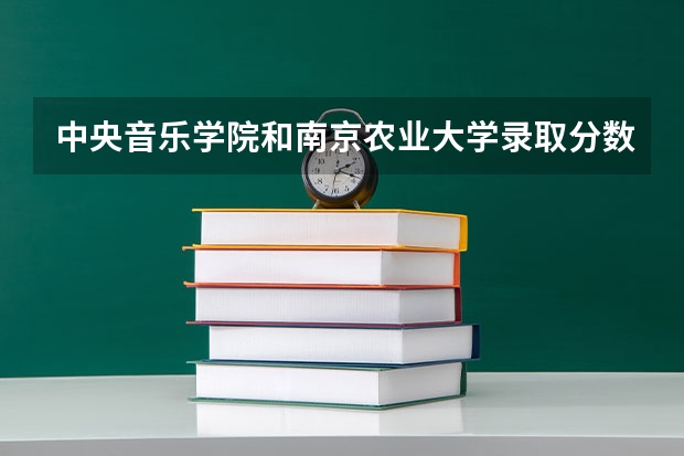 中央音乐学院和南京农业大学录取分数参考