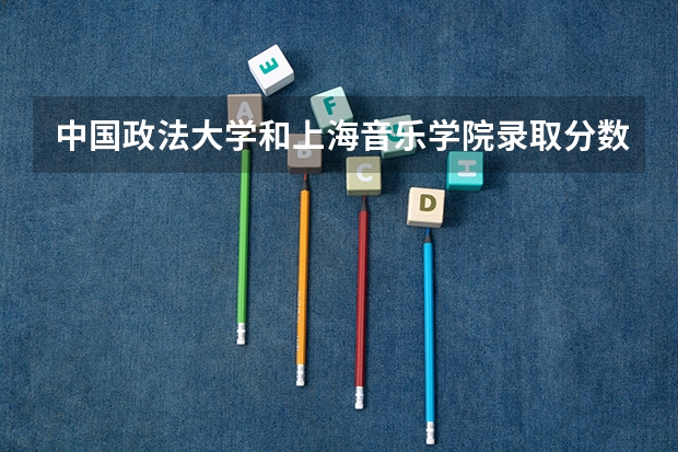 中国政法大学和上海音乐学院录取分数参考