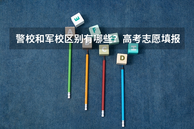 警校和军校区别有哪些？高考志愿填报如何选择？