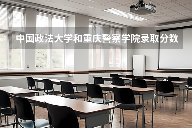 中国政法大学和重庆警察学院录取分数参考