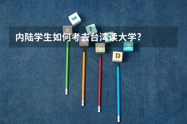 内陆学生如何考去台湾读大学?