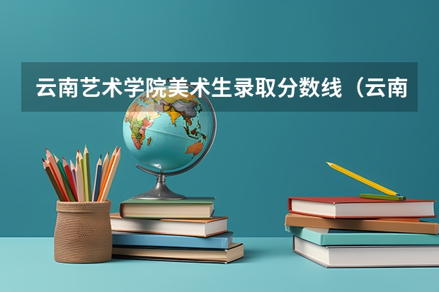 云南艺术学院美术生录取分数线（云南艺术学院文华学院美术生录取分数线）