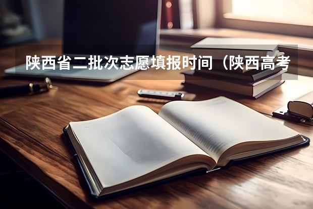陕西省二批次志愿填报时间（陕西高考志愿填报时间和截止时间具体时间）