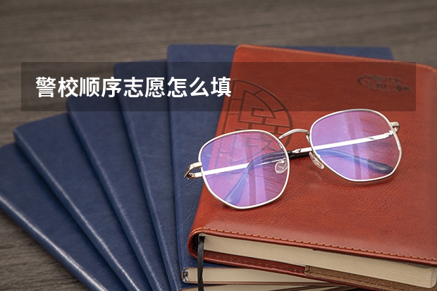 警校顺序志愿怎么填