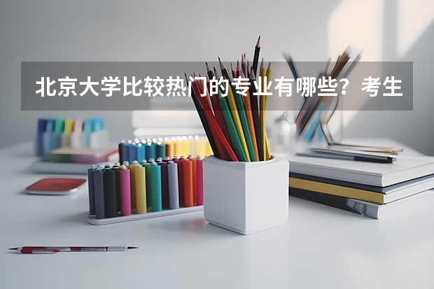 北京大学比较热门的专业有哪些？考生填报时需要注意什么？