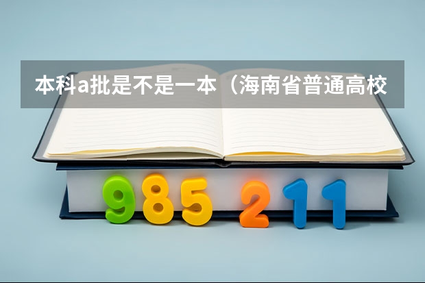 本科a批是不是一本(海南省普通高校招生本科批招生院校填报志愿有关问题的公告)
