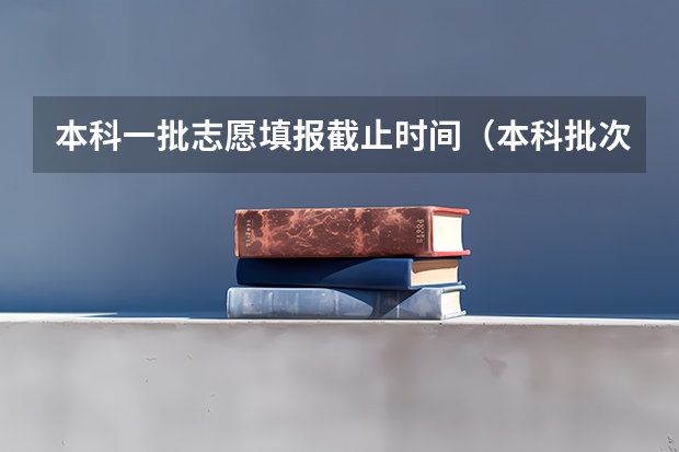 本科一批志愿填报截止时间（本科批次填报志愿时间）
