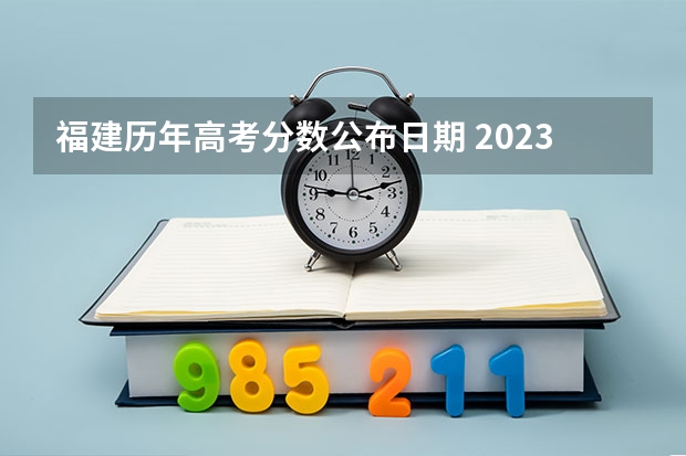 福建历年高考分数公布日期 2023年福建高考分数公布时间
