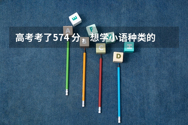 高考考了574 分，想学小语种类的专业，我该怎么填报志愿？