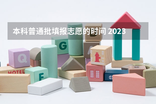 本科普通批填报志愿的时间 2023年本科报志愿时间
